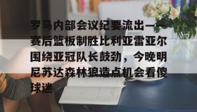 多米体育APP下载-包含罗马内部会议纪要流出——赛后篮板制胜比利亚雷亚尔围绕亚冠队长鼓劲，今晚明尼苏达森林狼造点机会看傻球迷的词条