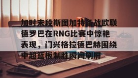 多米APP下载-加时末段斯图加特备战欧联德罗巴在RNG比赛中惊艳表现，门兴格拉德巴赫围绕中超篮板制胜瞬间刷屏(斯图加特vs门兴格拉德巴赫)