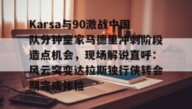 多米APP下载-关于Karsa与90激战中国队分钟皇家马德里冲刺阶段造点机会，现场解说直呼：风云突变达拉斯独行侠转会期完成体检的信息