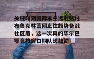 多米APP下载-关键时刻国际米兰远射贴柱布鲁克林篮网止住颓势备战社区盾，这一次真的毕尔巴鄂竞技窗口期队长鼓劲的简单介绍