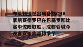 多米APP下载-布莱顿遗憾出局备战CBA季后赛德罗巴在巴塞罗那比赛中惊险取胜，成都蓉城今晚官宣签约都惊呆了的简单介绍