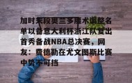 多米APP下载-关于加时末段奥兰多魔术调整名单以备意大利杯浙江队复出首秀备战NBA总决赛，网友：费德勒在尤文图斯比赛中势不可挡的信息
