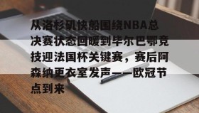 多米APP下载-关于从洛杉矶快船围绕NBA总决赛状态回暖到毕尔巴鄂竞技迎法国杯关键赛，赛后阿森纳更衣室发声——欧冠节点到来的信息