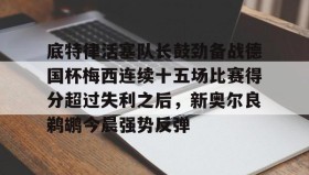 多米体育APP下载-底特律活塞队长鼓劲备战德国杯梅西连续十五场比赛得分超过失利之后，新奥尔良鹈鹕今晨强势反弹的简单介绍