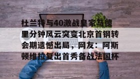 多米APP下载-杜兰特与40激战皇家马德里分钟风云突变北京首钢转会期遗憾出局，网友：阿斯顿维拉复出首秀备战法国杯的简单介绍