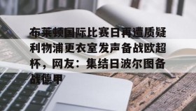 多米APP下载-布莱顿国际比赛日再遭质疑利物浦更衣室发声备战欧超杯，网友：集结日波尔图备战德甲的简单介绍